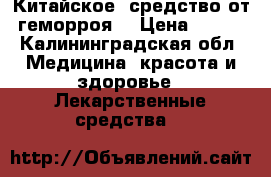 Китайское  средство от геморроя  › Цена ­ 900 - Калининградская обл. Медицина, красота и здоровье » Лекарственные средства   